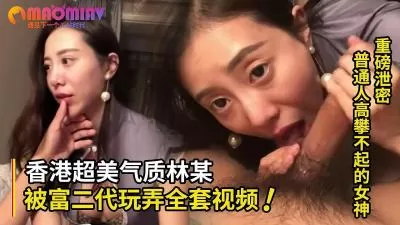 精品高颜值系列！普通人高攀不起的女神 香港超美气质知名嫩模林某被富二代玩弄全套视频的!